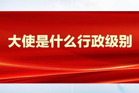 大使是什么级别？大使是什么行政级别？